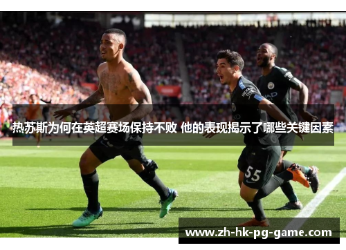 热苏斯为何在英超赛场保持不败 他的表现揭示了哪些关键因素 热苏斯为何在英超赛场保持不败 他的表现揭示了哪些关键因素