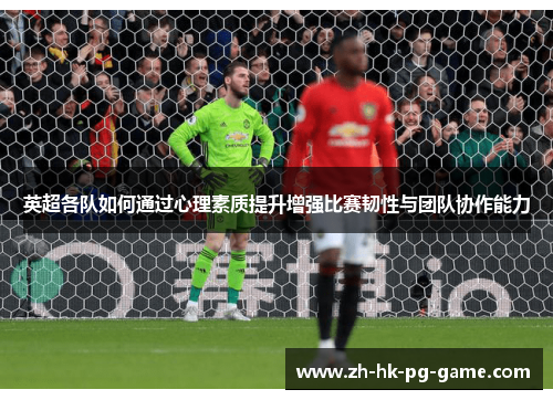 英超各队如何通过心理素质提升增强比赛韧性与团队协作能力 英超各队如何通过心理素质提升增强比赛韧性与团队协作能力