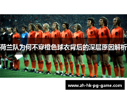 荷兰队为何不穿橙色球衣背后的深层原因解析 荷兰队为何不穿橙色球衣背后的深层原因解析