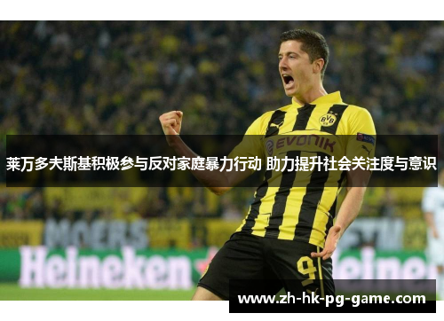 莱万多夫斯基积极参与反对家庭暴力行动 助力提升社会关注度与意识 莱万多夫斯基积极参与反对家庭暴力行动 助力提升社会关注度与意识