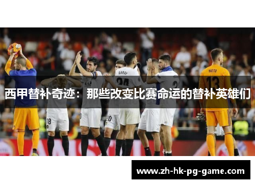 西甲替补奇迹:那些改变比赛命运的替补英雄们 西甲替补奇迹:那些改变比赛命运的替补英雄们