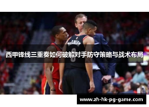 西甲锋线三重奏如何破解对手防守策略与战术布局 西甲锋线三重奏如何破解对手防守策略与战术布局
