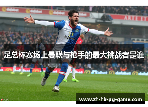 足总杯赛场上曼联与枪手的最大挑战者是谁 足总杯赛场上曼联与枪手的最大挑战者是谁