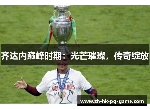 齐达内巅峰时期:光芒璀璨,传奇绽放 齐达内巅峰时期:光芒璀璨,传奇绽放