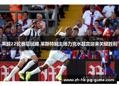 英超22轮赛后回顾 莱斯特城主场力克水晶宫迎来关键胜利