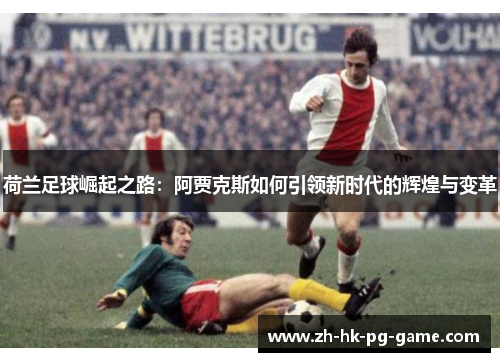 荷兰足球崛起之路:阿贾克斯如何引领新时代的辉煌与变革 荷兰足球崛起之路:阿贾克斯如何引领新时代的辉煌与变革