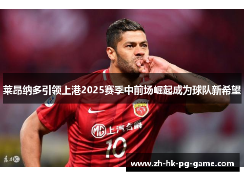 莱昂纳多引领上港2025赛季中前场崛起成为球队新希望 莱昂纳多引领上港2025赛季中前场崛起成为球队新希望