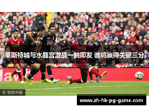 莱斯特城与水晶宫激战一触即发 谁将赢得关键三分 莱斯特城与水晶宫激战一触即发 谁将赢得关键三分