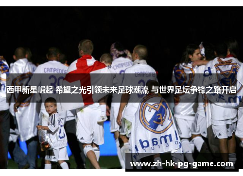 西甲新星崛起 希望之光引领未来足球潮流 与世界足坛争锋之路开启 西甲新星崛起 希望之光引领未来足球潮流 与世界足坛争锋之路开启