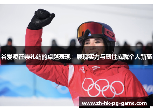 谷爱凌在崇礼站的卓越表现：展现实力与韧性成就个人新高