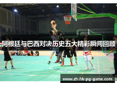 阿根廷与巴西对决历史五大精彩瞬间回顾