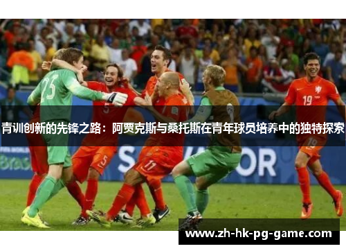 青训创新的先锋之路:阿贾克斯与桑托斯在青年球员培养中的独特探索 青训创新的先锋之路:阿贾克斯与桑托斯在青年球员培养中的独特探索