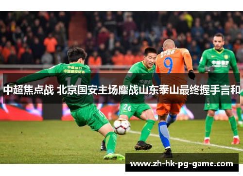 中超焦点战 北京国安主场鏖战山东泰山最终握手言和 中超焦点战 北京国安主场鏖战山东泰山最终握手言和
