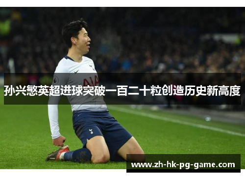 孙兴慜英超进球突破一百二十粒创造历史新高度 孙兴慜英超进球突破一百二十粒创造历史新高度